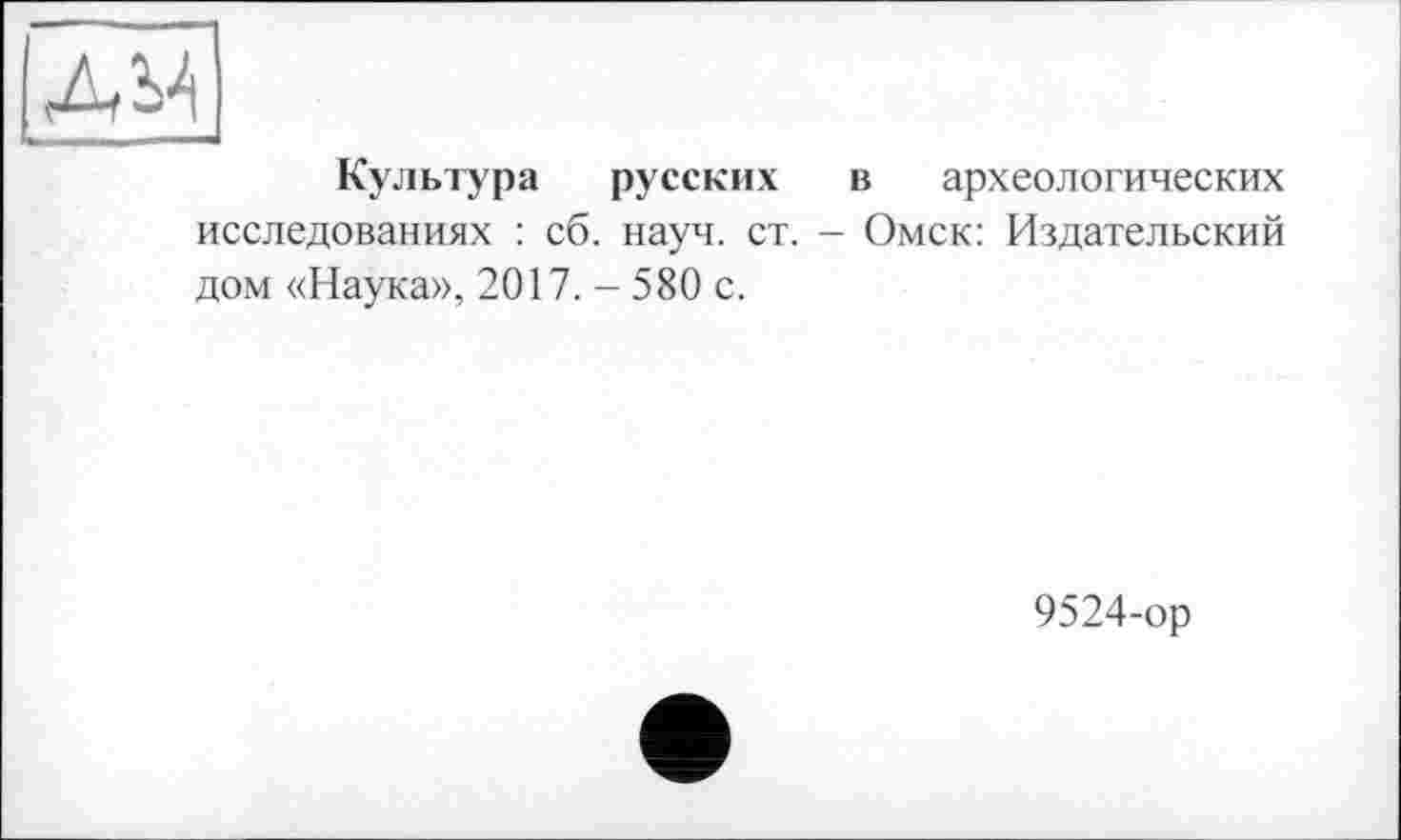 ﻿Культура русских в археологических исследованиях : сб. науч. ст. - Омск: Издательский дом «Наука», 2017.-580 с.
9524-ор